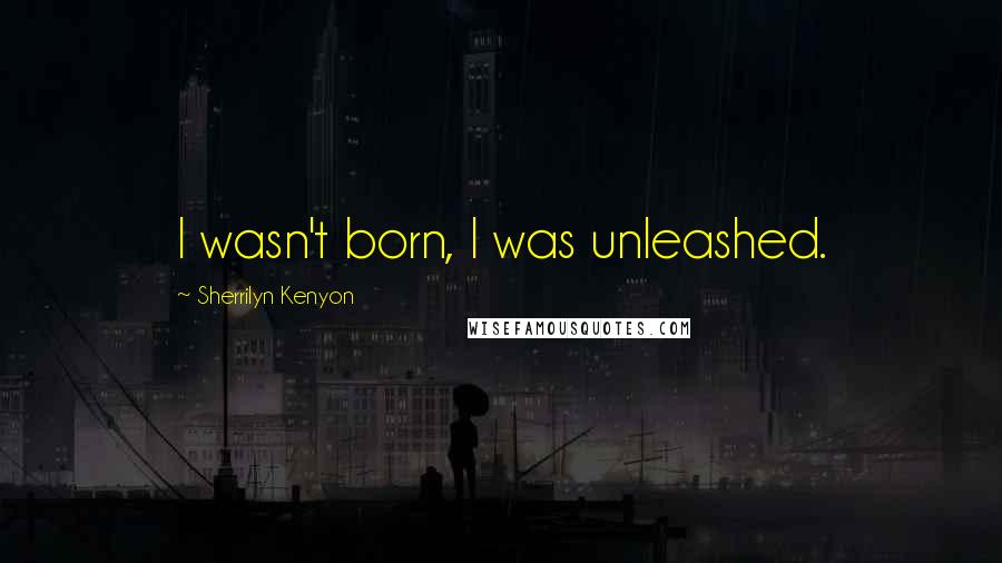 Sherrilyn Kenyon Quotes: I wasn't born, I was unleashed.