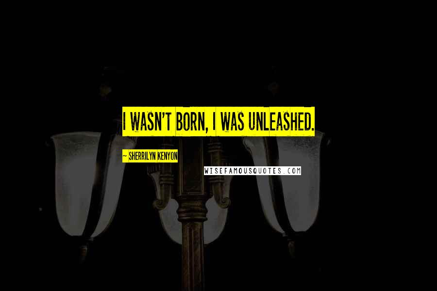 Sherrilyn Kenyon Quotes: I wasn't born, I was unleashed.