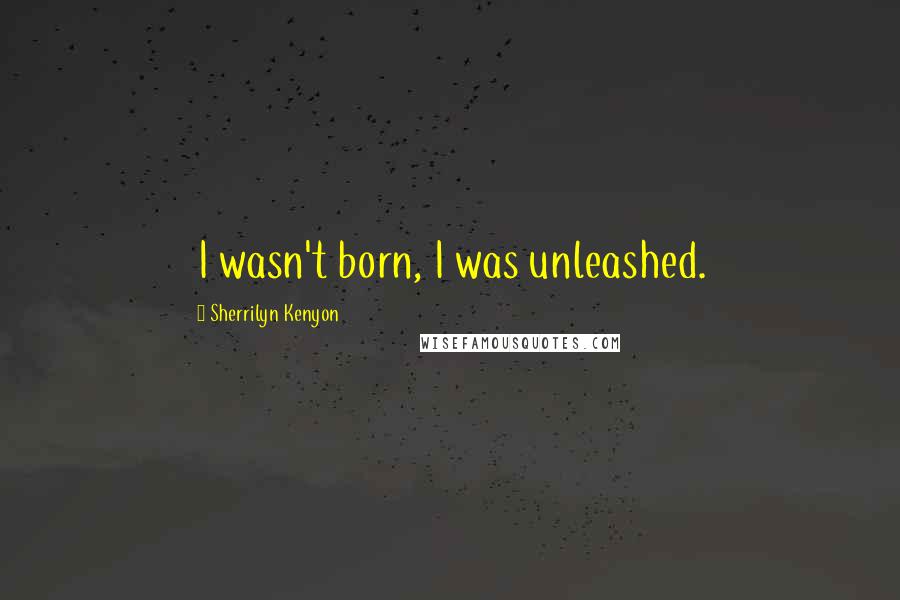 Sherrilyn Kenyon Quotes: I wasn't born, I was unleashed.