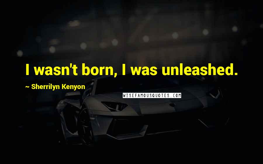 Sherrilyn Kenyon Quotes: I wasn't born, I was unleashed.