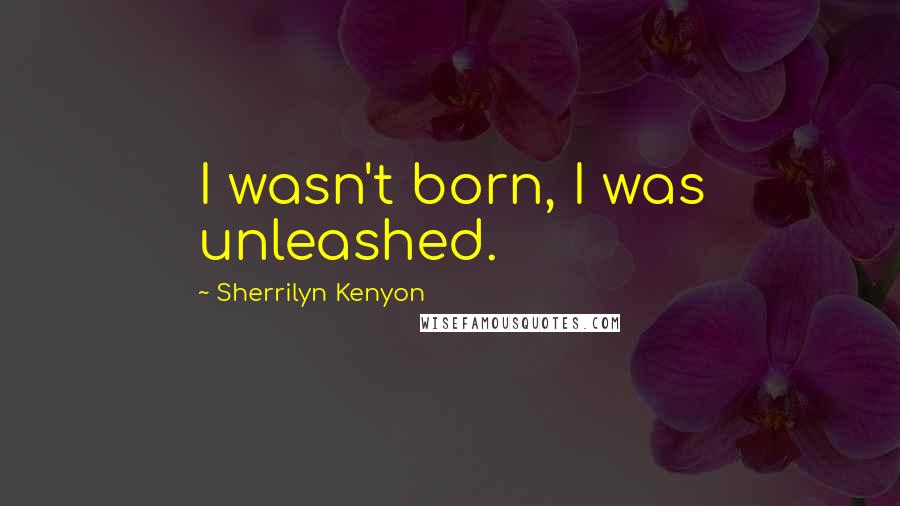 Sherrilyn Kenyon Quotes: I wasn't born, I was unleashed.