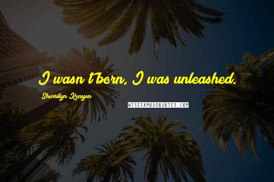 Sherrilyn Kenyon Quotes: I wasn't born, I was unleashed.