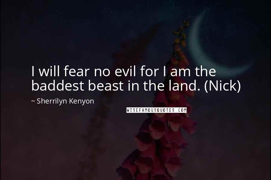 Sherrilyn Kenyon Quotes: I will fear no evil for I am the baddest beast in the land. (Nick)