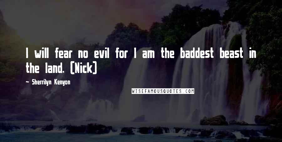 Sherrilyn Kenyon Quotes: I will fear no evil for I am the baddest beast in the land. (Nick)