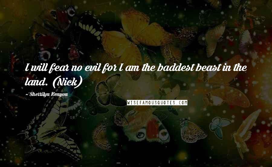 Sherrilyn Kenyon Quotes: I will fear no evil for I am the baddest beast in the land. (Nick)