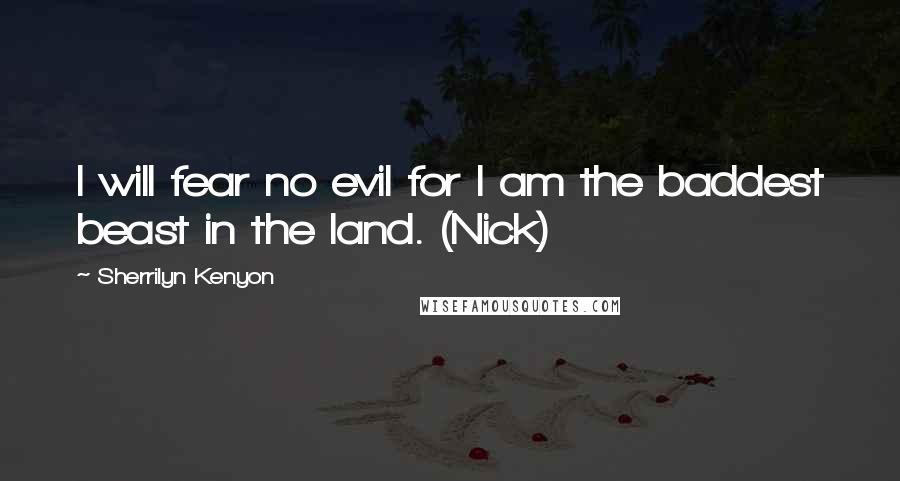 Sherrilyn Kenyon Quotes: I will fear no evil for I am the baddest beast in the land. (Nick)