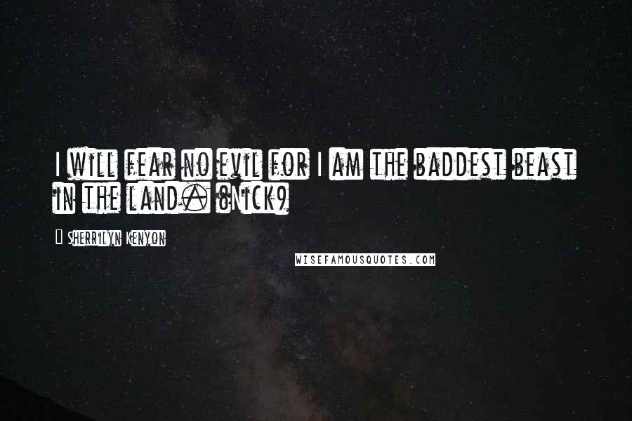 Sherrilyn Kenyon Quotes: I will fear no evil for I am the baddest beast in the land. (Nick)