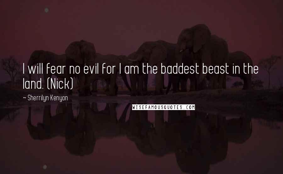 Sherrilyn Kenyon Quotes: I will fear no evil for I am the baddest beast in the land. (Nick)