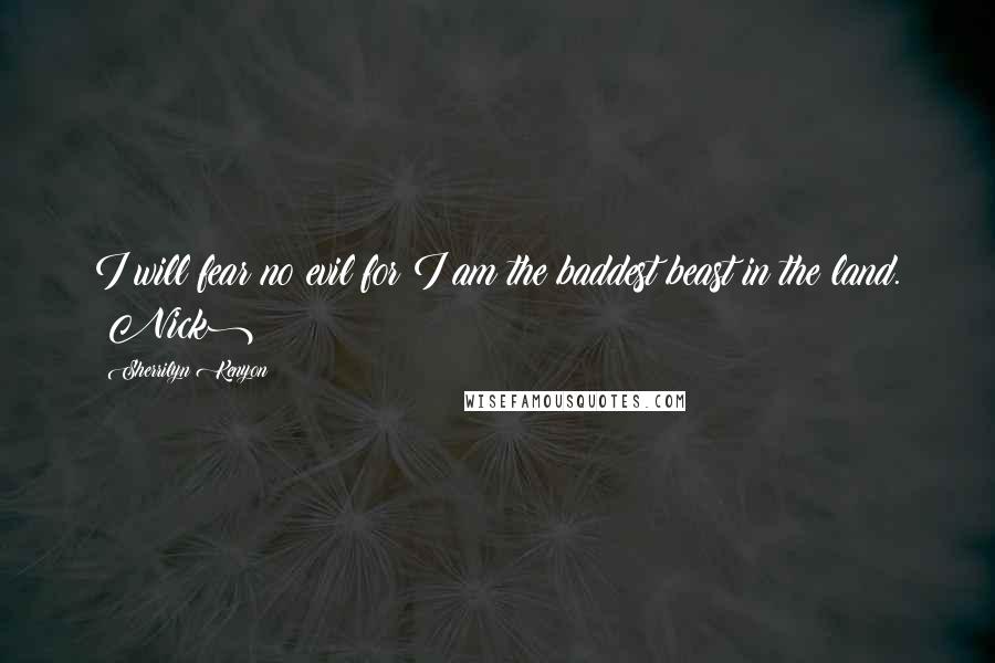 Sherrilyn Kenyon Quotes: I will fear no evil for I am the baddest beast in the land. (Nick)