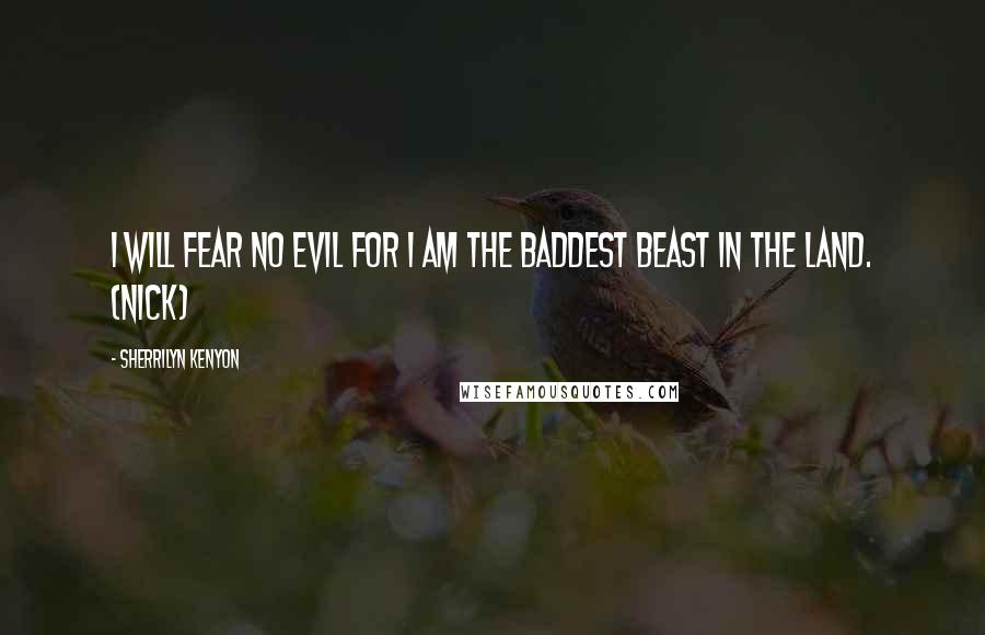 Sherrilyn Kenyon Quotes: I will fear no evil for I am the baddest beast in the land. (Nick)
