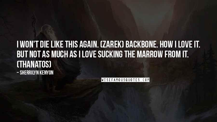 Sherrilyn Kenyon Quotes: I won't die like this again. (Zarek) Backbone. How I love it. But not as much as I love sucking the marrow from it. (Thanatos)