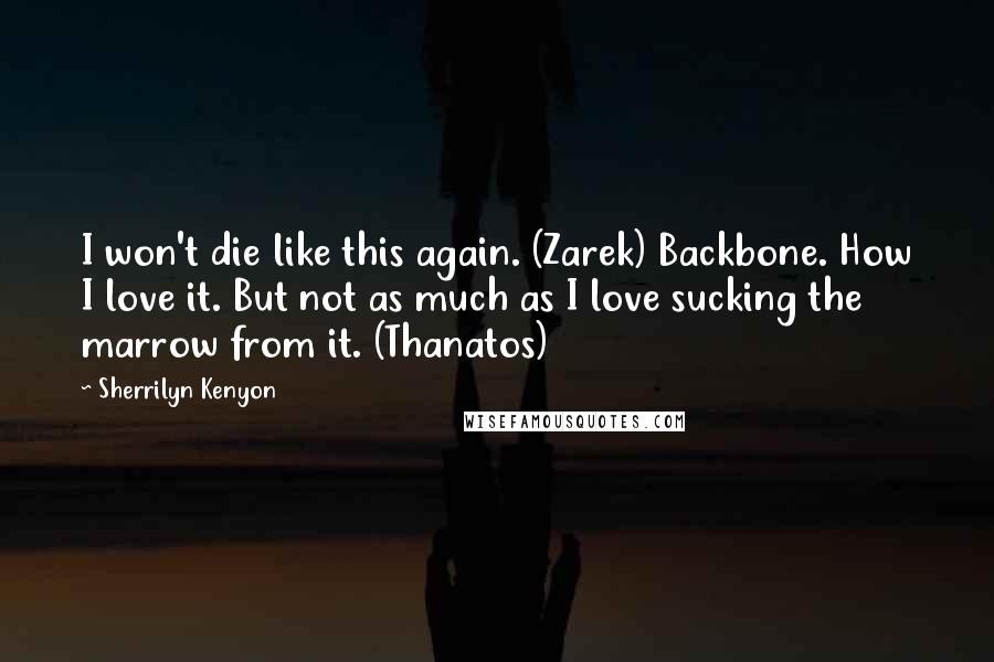 Sherrilyn Kenyon Quotes: I won't die like this again. (Zarek) Backbone. How I love it. But not as much as I love sucking the marrow from it. (Thanatos)