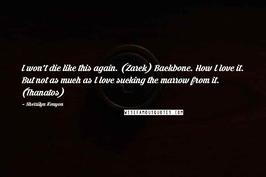 Sherrilyn Kenyon Quotes: I won't die like this again. (Zarek) Backbone. How I love it. But not as much as I love sucking the marrow from it. (Thanatos)