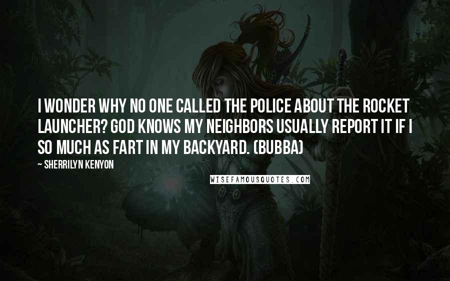 Sherrilyn Kenyon Quotes: I wonder why no one called the police about the rocket launcher? God knows my neighbors usually report it if I so much as fart in my backyard. (Bubba)