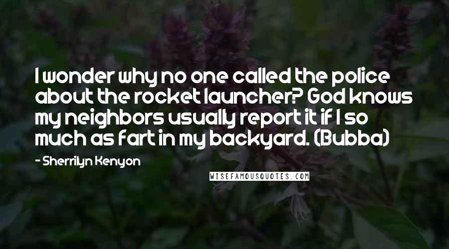 Sherrilyn Kenyon Quotes: I wonder why no one called the police about the rocket launcher? God knows my neighbors usually report it if I so much as fart in my backyard. (Bubba)