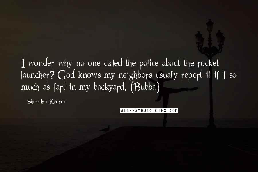 Sherrilyn Kenyon Quotes: I wonder why no one called the police about the rocket launcher? God knows my neighbors usually report it if I so much as fart in my backyard. (Bubba)