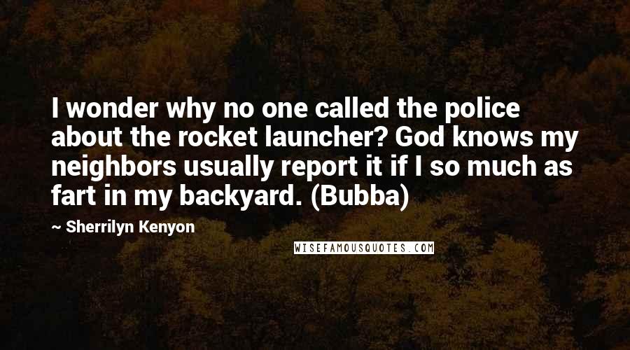 Sherrilyn Kenyon Quotes: I wonder why no one called the police about the rocket launcher? God knows my neighbors usually report it if I so much as fart in my backyard. (Bubba)
