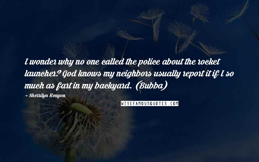 Sherrilyn Kenyon Quotes: I wonder why no one called the police about the rocket launcher? God knows my neighbors usually report it if I so much as fart in my backyard. (Bubba)