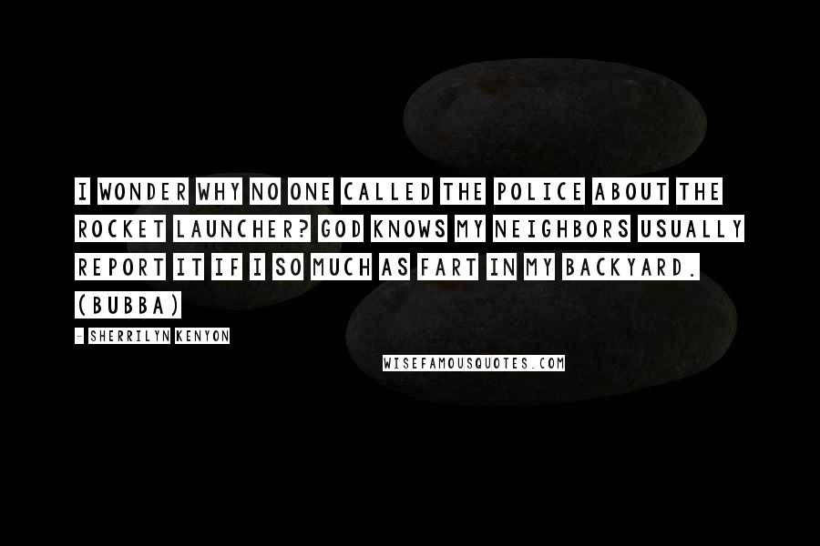 Sherrilyn Kenyon Quotes: I wonder why no one called the police about the rocket launcher? God knows my neighbors usually report it if I so much as fart in my backyard. (Bubba)