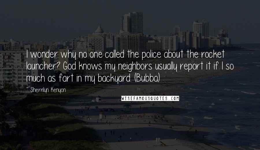 Sherrilyn Kenyon Quotes: I wonder why no one called the police about the rocket launcher? God knows my neighbors usually report it if I so much as fart in my backyard. (Bubba)