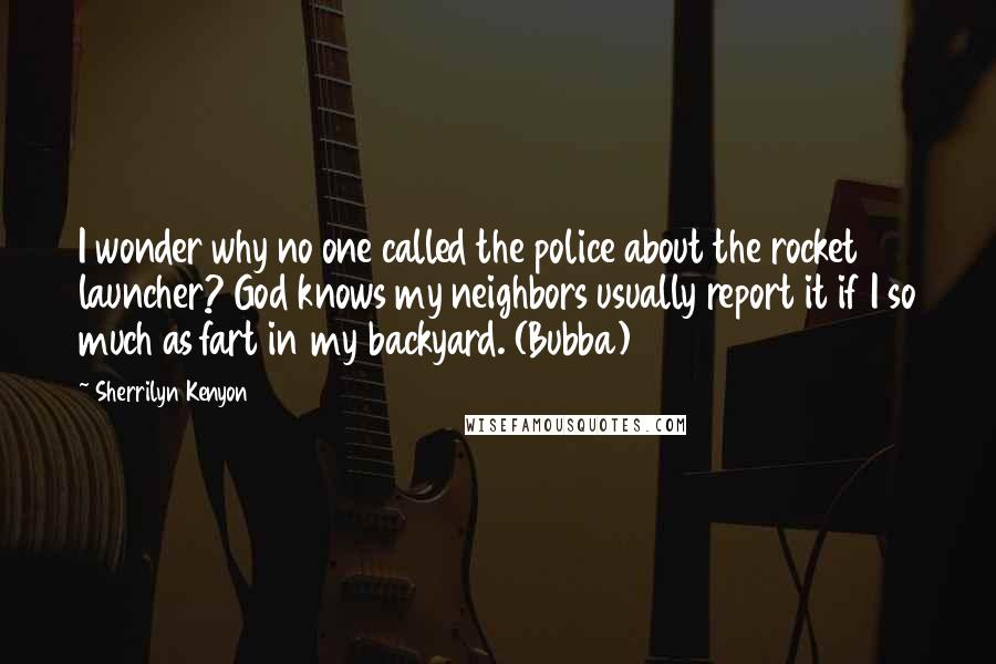 Sherrilyn Kenyon Quotes: I wonder why no one called the police about the rocket launcher? God knows my neighbors usually report it if I so much as fart in my backyard. (Bubba)