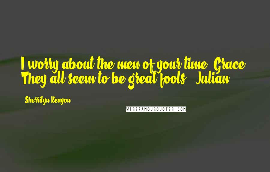 Sherrilyn Kenyon Quotes: I worry about the men of your time, Grace. They all seem to be great fools. (Julian)