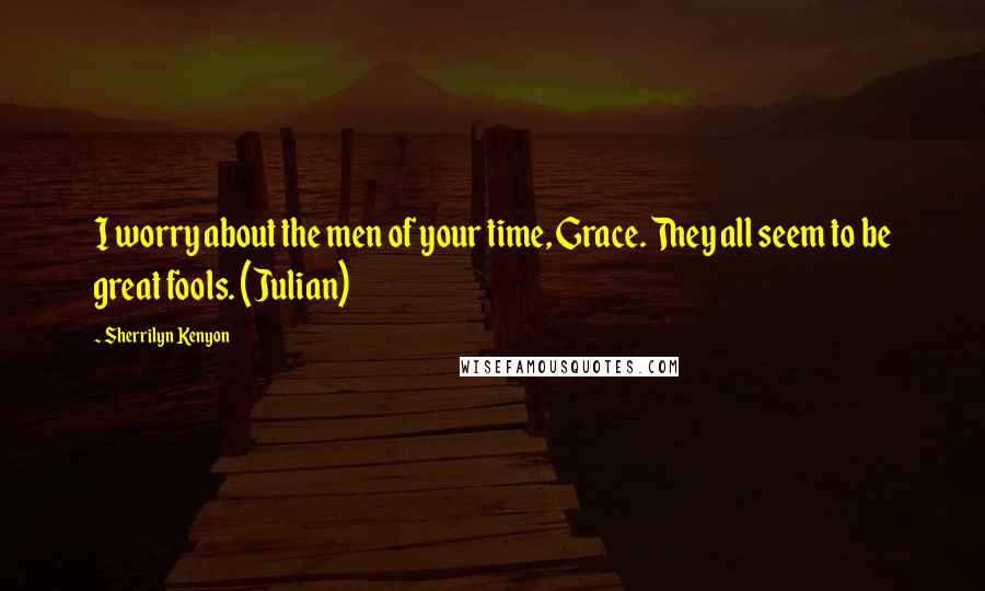 Sherrilyn Kenyon Quotes: I worry about the men of your time, Grace. They all seem to be great fools. (Julian)