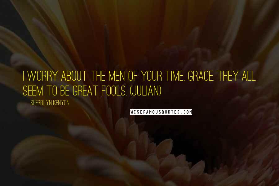 Sherrilyn Kenyon Quotes: I worry about the men of your time, Grace. They all seem to be great fools. (Julian)