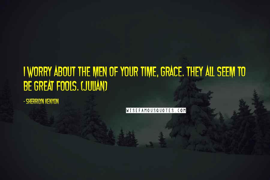 Sherrilyn Kenyon Quotes: I worry about the men of your time, Grace. They all seem to be great fools. (Julian)