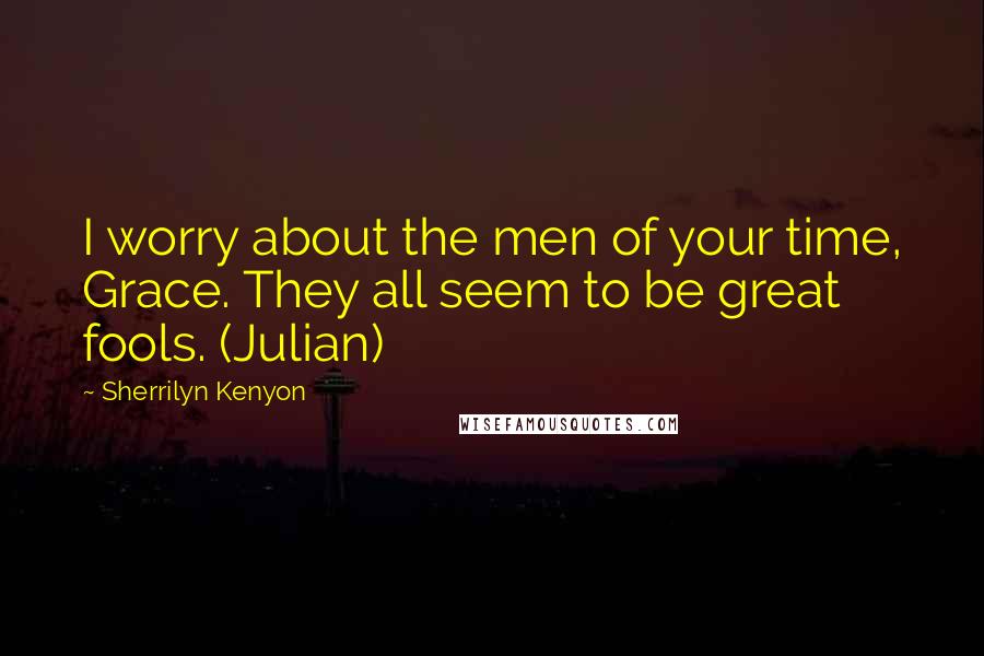 Sherrilyn Kenyon Quotes: I worry about the men of your time, Grace. They all seem to be great fools. (Julian)