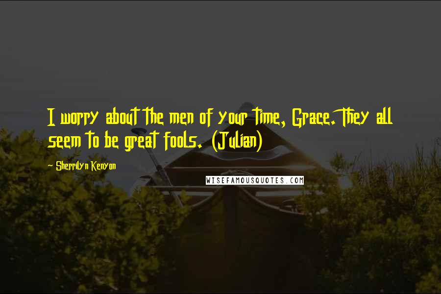 Sherrilyn Kenyon Quotes: I worry about the men of your time, Grace. They all seem to be great fools. (Julian)