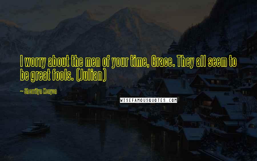 Sherrilyn Kenyon Quotes: I worry about the men of your time, Grace. They all seem to be great fools. (Julian)