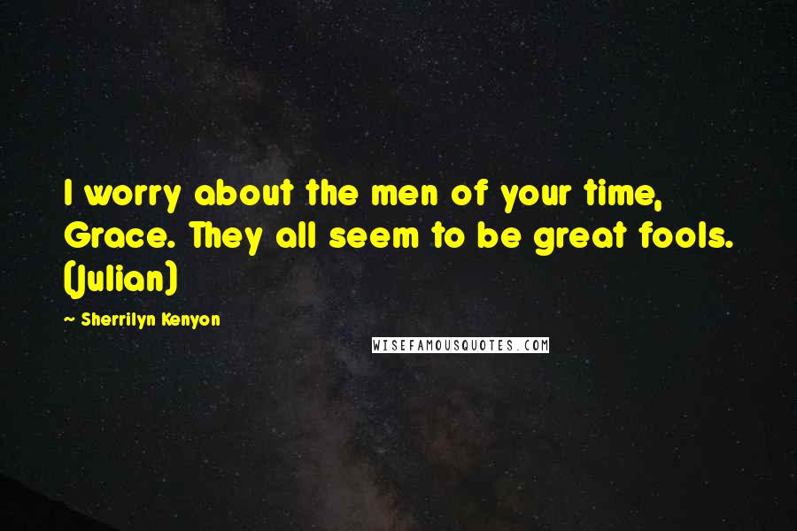 Sherrilyn Kenyon Quotes: I worry about the men of your time, Grace. They all seem to be great fools. (Julian)