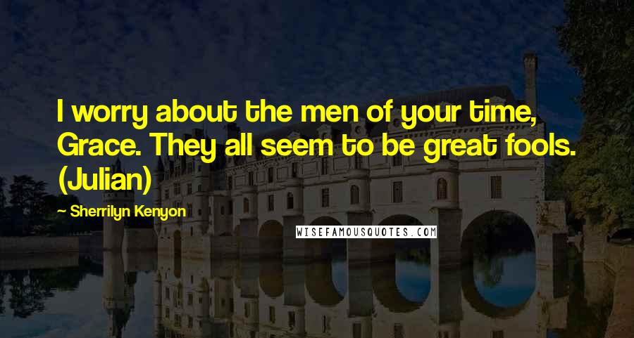 Sherrilyn Kenyon Quotes: I worry about the men of your time, Grace. They all seem to be great fools. (Julian)