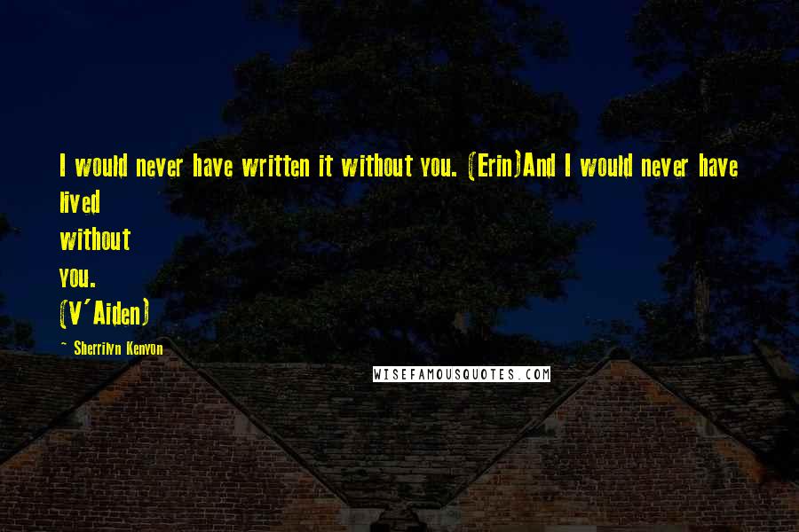 Sherrilyn Kenyon Quotes: I would never have written it without you. (Erin)And I would never have lived without you. (V'Aiden)