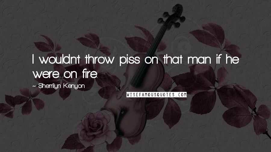 Sherrilyn Kenyon Quotes: I wouldn't throw piss on that man if he were on fire.