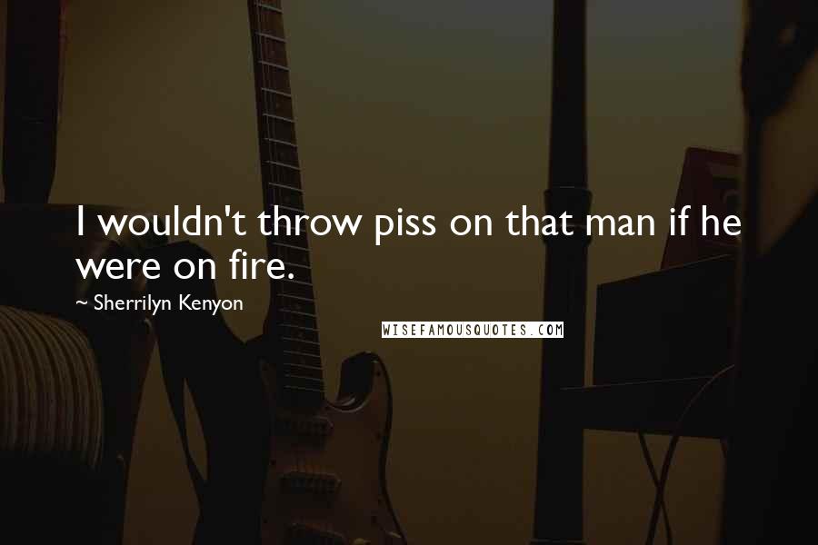 Sherrilyn Kenyon Quotes: I wouldn't throw piss on that man if he were on fire.