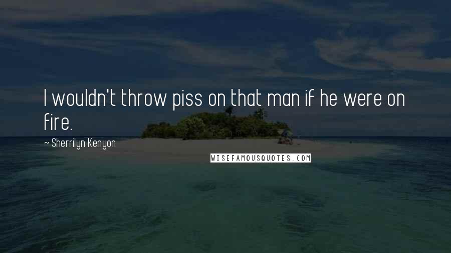 Sherrilyn Kenyon Quotes: I wouldn't throw piss on that man if he were on fire.