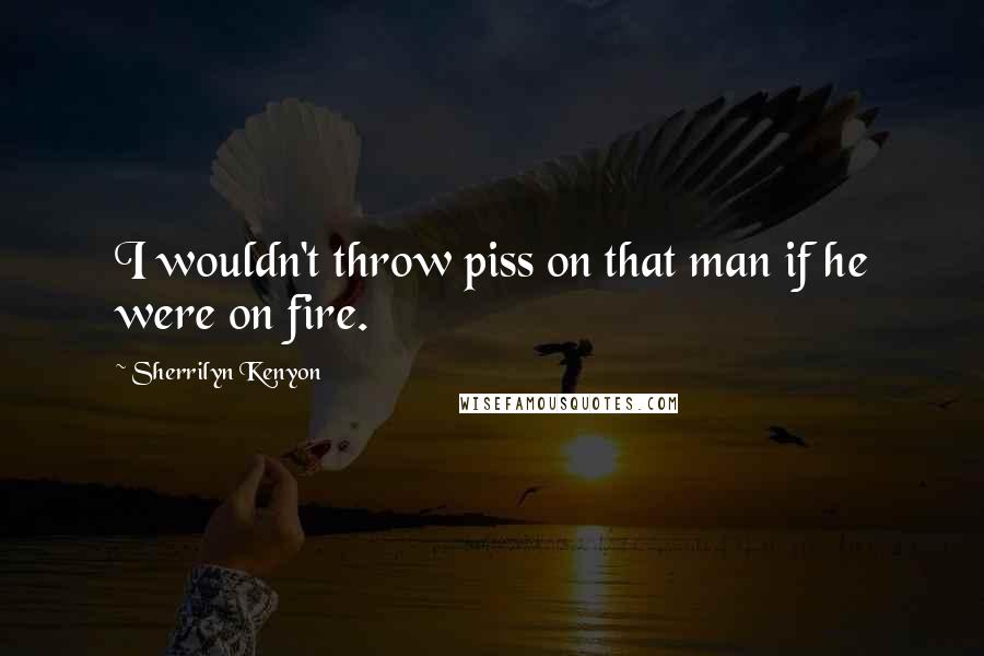 Sherrilyn Kenyon Quotes: I wouldn't throw piss on that man if he were on fire.