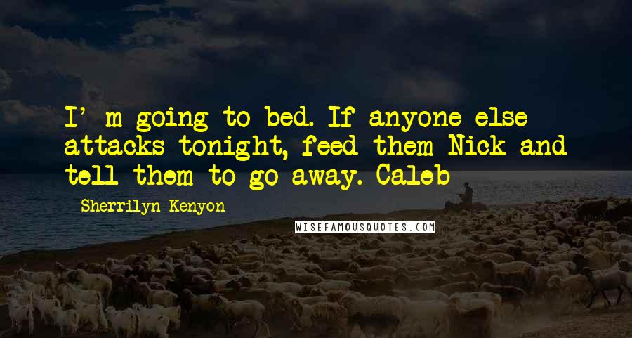 Sherrilyn Kenyon Quotes: I' m going to bed. If anyone else attacks tonight, feed them Nick and tell them to go away.-Caleb