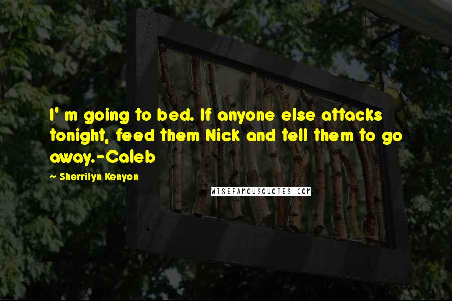 Sherrilyn Kenyon Quotes: I' m going to bed. If anyone else attacks tonight, feed them Nick and tell them to go away.-Caleb
