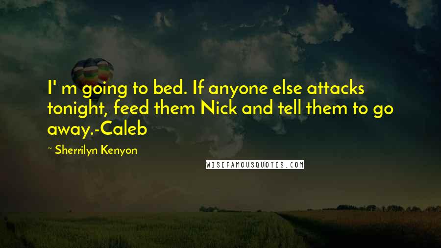 Sherrilyn Kenyon Quotes: I' m going to bed. If anyone else attacks tonight, feed them Nick and tell them to go away.-Caleb