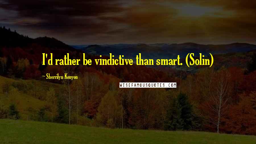 Sherrilyn Kenyon Quotes: I'd rather be vindictive than smart. (Solin)