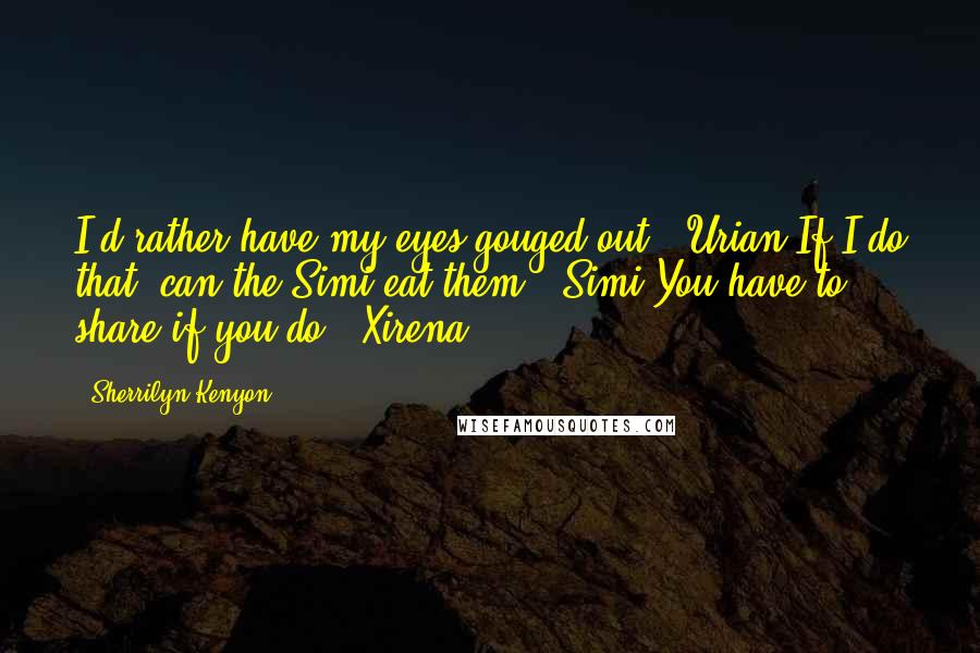 Sherrilyn Kenyon Quotes: I'd rather have my eyes gouged out. (Urian)If I do that, can the Simi eat them? (Simi)You have to share if you do! (Xirena)