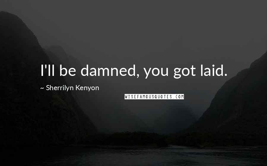 Sherrilyn Kenyon Quotes: I'll be damned, you got laid.