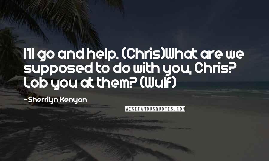 Sherrilyn Kenyon Quotes: I'll go and help. (Chris)What are we supposed to do with you, Chris? Lob you at them? (Wulf)