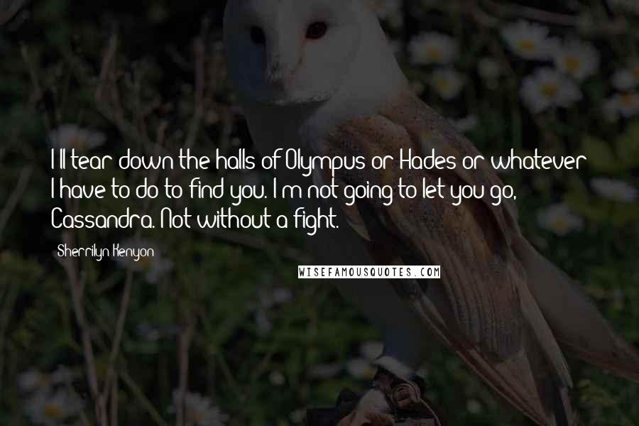 Sherrilyn Kenyon Quotes: I'll tear down the halls of Olympus or Hades or whatever I have to do to find you. I'm not going to let you go, Cassandra. Not without a fight.