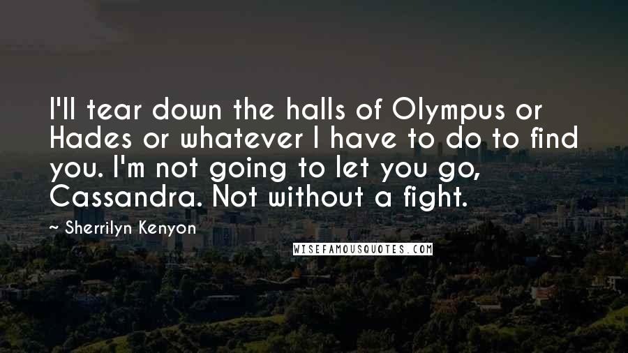 Sherrilyn Kenyon Quotes: I'll tear down the halls of Olympus or Hades or whatever I have to do to find you. I'm not going to let you go, Cassandra. Not without a fight.