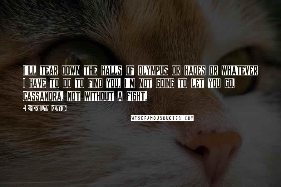 Sherrilyn Kenyon Quotes: I'll tear down the halls of Olympus or Hades or whatever I have to do to find you. I'm not going to let you go, Cassandra. Not without a fight.