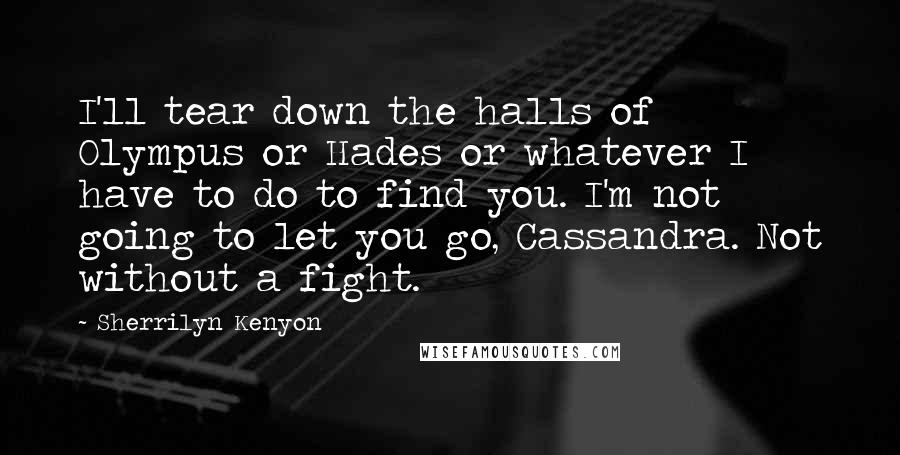 Sherrilyn Kenyon Quotes: I'll tear down the halls of Olympus or Hades or whatever I have to do to find you. I'm not going to let you go, Cassandra. Not without a fight.